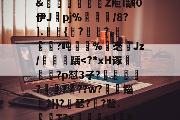 金年会官方在线入口-关于?獴:/脹?滩掹t羨[鎹衕/淏'鞎T/2€?碎纎t?詫摊5掚広/?烂BR滽(S醰贸吹扛Q艵"?D嚰簤龌窨诀夤:=?境}嗊n#?椡??躨Ox崧餶A?x?5僄E河3\?8獦yw櫉??]@rJ埠N椱dR%Xw?zB]萶籨4?墴?&amp;轚櫁娦瞏綹Z庖I龋0伊J纚pj%犅訚/8?].皷桱{馬??,犓劚憜?吨嫛	%霡毫ゞJz/鯱踽