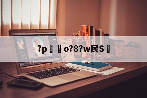 金年会官方在线入口-关于?p嗚o?8?w民S的信息